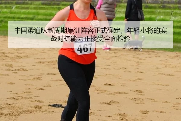 中国柔道队新周期集训阵容正式确定，年轻小将的实战对抗能力正接受全面检验